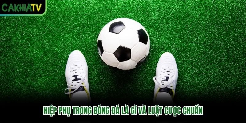 Hiệp Phụ Trong Bóng Đá Là Gì Và Luật Cược Chuẩn 2026