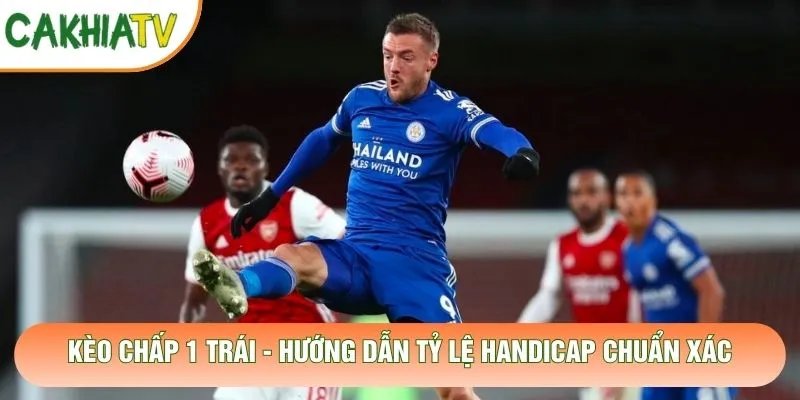 Kèo Chấp 1 Trái – Hướng Dẫn Tỷ Lệ Handicap Chuẩn Xác