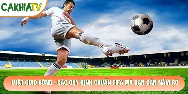 Luật Giao Bóng – Các Quy Định Chuẩn FIFA Mà Bạn Cần Nắm Rõ